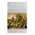 The Top 5 Greatest Generals: Alexander the Great, Hannibal, Julius Caesar, Genghis Khan, and Napoleon Bonaparte