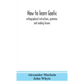 How to learn Gaelic: orthographical instructions, grammar, and reading lessons