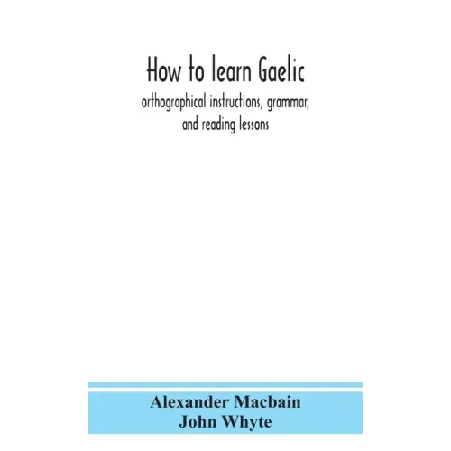 How to learn Gaelic: orthographical instructions, grammar, and reading lessons