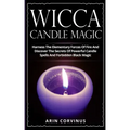 Wicca Candle Magic: Harness The Elementary Forces Of Fire And Discover The Secrets Of Powerful Candle Spells And Forbidden Black Magic