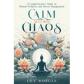 Calm Within Chaos: A Comprehensive Guide to Mental Wellness and Stress Management