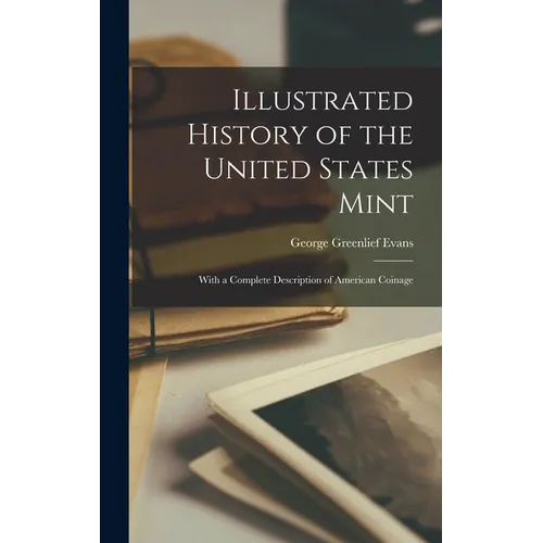 Illustrated History of the United States Mint: With a Complete Description of American Coinage