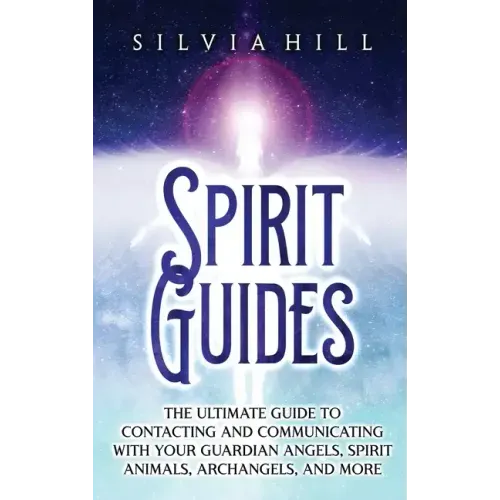 Spirit Guides: The Ultimate Guide to Contacting and Communicating with Your Guardian Angels, Spirit Animals, Archangels, and More