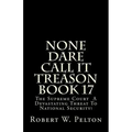 None Dare Call It Treason Book 17: The Supreme Court -- A Devastating Threat To National Security!