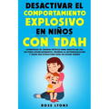 Desactivar el Comportamiento Explosivo en Niños con TDAH: Estrategias de Crianza Pacífica para Identificar los Factores Desencadenantes, Enseñar la Au