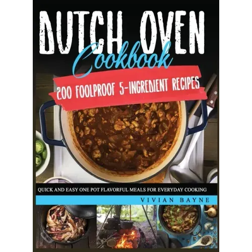 Dutch Oven Cookbook: 200 Foolproof 5-Ingredient Recipes. Quick and Easy One Pot Flavorful Meals for Everyday Cooking