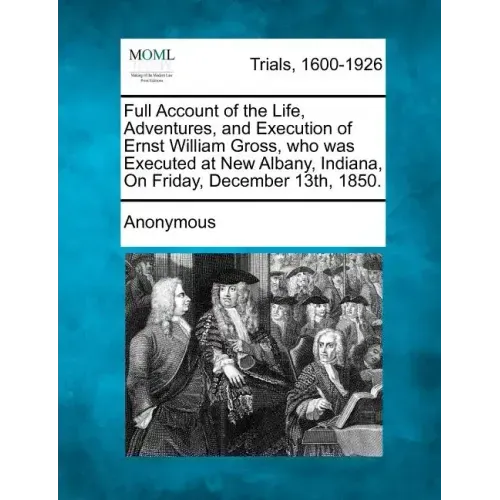 Full Account of the Life, Adventures, and Execution of Ernst William Gross, Who Was Executed at New Albany, Indiana, on Friday, December 13th, 1850.