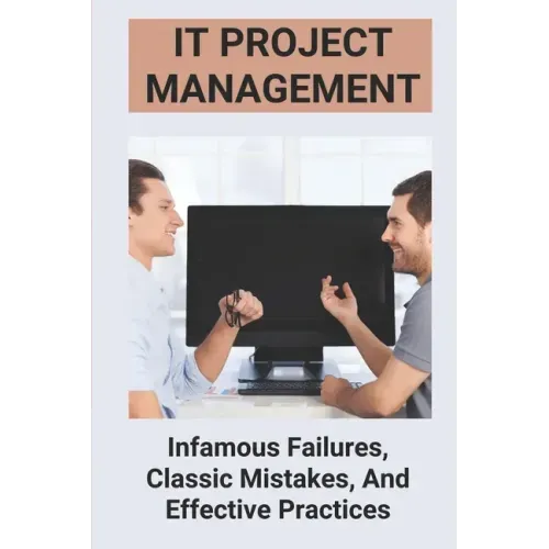 IT Project Management: Infamous Failures, Classic Mistakes, And Effective Practices: Top Reasons Why Software Projects Fail