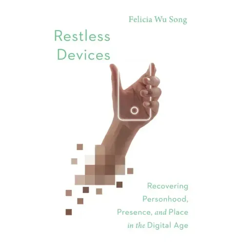 Restless Devices: Recovering Personhood, Presence, and Place in the Digital Age