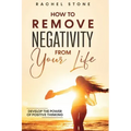 How To Remove Negativity From Your Life: Develop the power of positive thinking and eliminate harmful thought patterns that prevent you from living yo