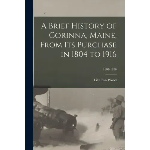 A Brief History of Corinna, Maine, From Its Purchase in 1804 to 1916; 1804-1916
