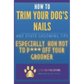 How to Trim Your Dog's Nails and Other Grooming Tips: Especially How Not to P*** Off Your Groomer