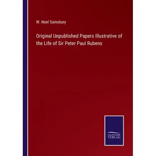 Original Unpublished Papers Illustrative of the Life of Sir Peter Paul Rubens