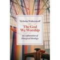 The God We Worship: An Exploration of Liturgical Theology