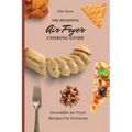 The Definitive Air Fryer Cooking Guide: Incredible Air Fryer Recipes For Everyone