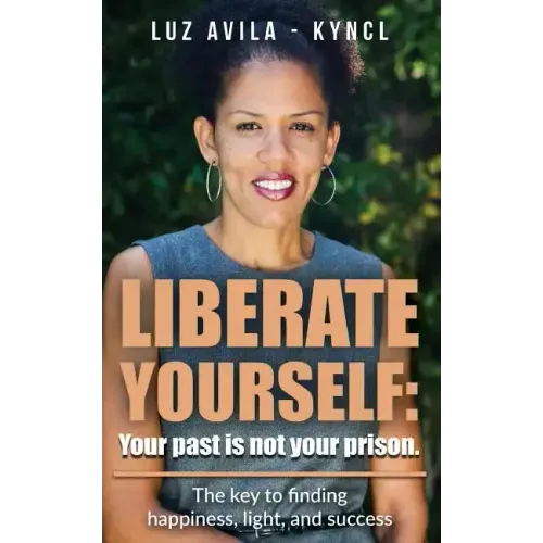 Liberate Yourself: Your past is not your prison: The key to finding happiness, light and success