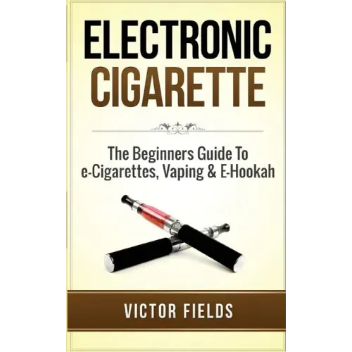 Electronic Cigarette: The Beginners Guide To e-Cigarettes, Vaping & E-Hookah
