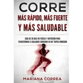 CORRE Mas Rapido, Mas Fuerte y Mas Saludable: GUIA DE 30 DIAS EN FUERZA y NUTRICION PARA TRANSFORMAR A CUALQUIER CORREDOR EN UN "SUPER CORREDOR"