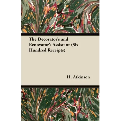 The Decorator's and Renovator's Assistant (Six Hundred Receipts) - Rules and Instructions For Mixing, Preparing, and Using Dyes, Stains, Oil and Water