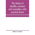 The duties of sheriffs, coroners and constables, with practical forms