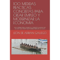 100 Medidas Practicas Concretas Para Crear Empleo Y Modernizar La Economia: Una Agenda Para Aquellos a Quienes Su Mama No Les Dijo Que Tenian Que Pone