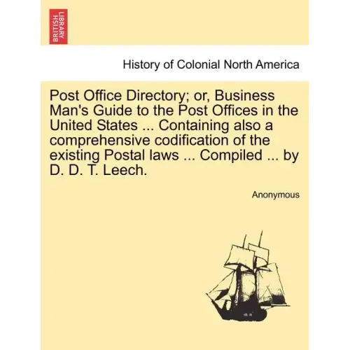 Post Office Directory; Or, Business Man's Guide to the Post Offices in the United States ... Containing Also a Comprehensive Codification of the Exist