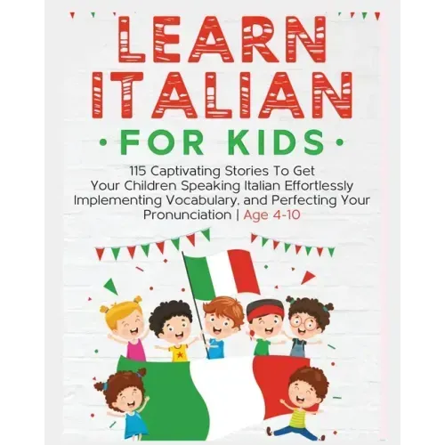 Learn Italian For Kids: 115 Captivating Stories To Get Your Children Speaking Italian Effortlessly Implementing Vocabulary, and Perfecting You