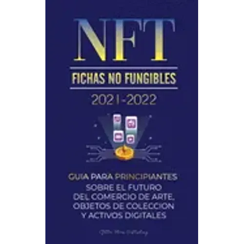 NFT (Fichas No Fungibles) 2021-2022: Guía para Principiantes Sobre el Futuro del Comercio de Arte, Objetos de Colección y Activos Digitales (OpenSea,
