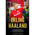 Erling Haaland: The Inspirational Story of the World's Premier Forward