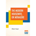 The Modern Housewife, Or Ménagère: Comprising Nearly One Thousand Receipts, For The Economic And Judicious Preparation Of Every Meal Of The Day, With