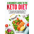 A beginners guide to the Keto Diet: A tasty, easy and rewarding diet plan to help with weight-loss and maintain your desired weight goal