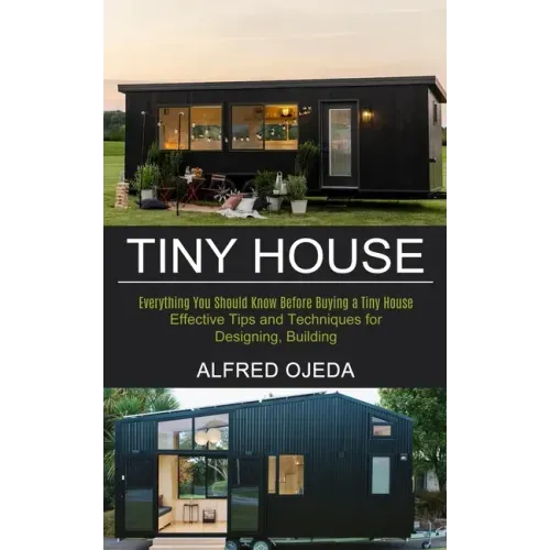 Tiny House: Effective Tips and Techniques for Designing, Building (Everything You Should Know Before Buying a Tiny House)