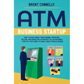 ATM Business Startup: How to Make Money from Owning, Operating, Selling, and Marketing Automated Teller Machines - Step-by-Step Guide to Earn a Great