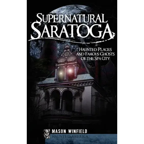 Supernatural Saratoga: Haunted Places and Famous Ghosts of the Spa City