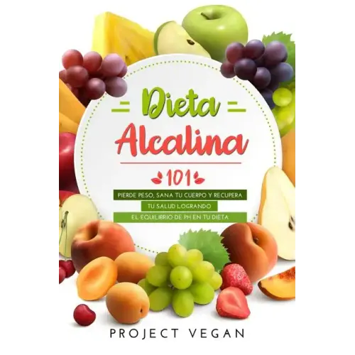 Dieta Alcalina 101: El Libro Completo Sobre La Dieta Alcalina Vegana Para Principiantes: Pierde Peso, Sana Tu Cuerpo Y Recupera Tu Salud L