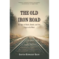The Old Iron Road: An Epic of Rails, Roads, and the Urge to Go West
