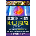 Gastrointestinal Reflux Disease GERD: How to Manage GERD Disease and Diet So That You Can Live Life to Its Fullest