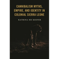 Cannibalism Myths, Empire, and Identity in Colonial Sierra Leone