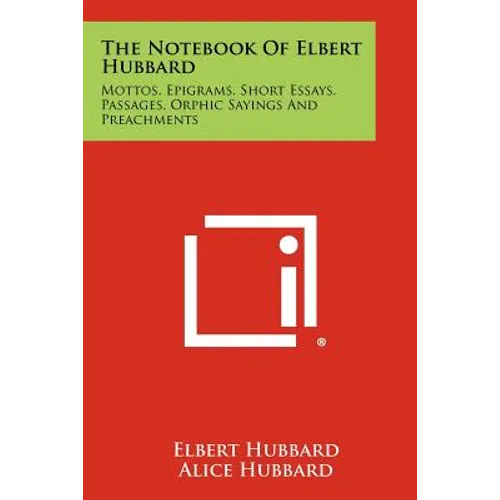 The Notebook Of Elbert Hubbard: Mottos, Epigrams, Short Essays, Passages, Orphic Sayings And Preachments