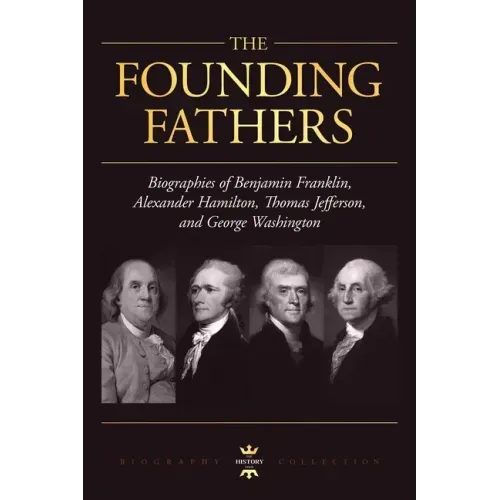 George Washington, Alexander Hamilton, Thomas Jefferson, and Benjamin Franklin: The Founding Fathers. The Biography Collection