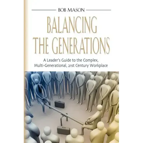 Balancing the Generations: A Leader's Guide to the Complex, Multi-Generational, 21st Century Workplace