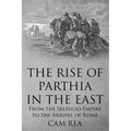 The Rise of Parthia in the East: From the Seleucid Empire to the Arrival of Rome