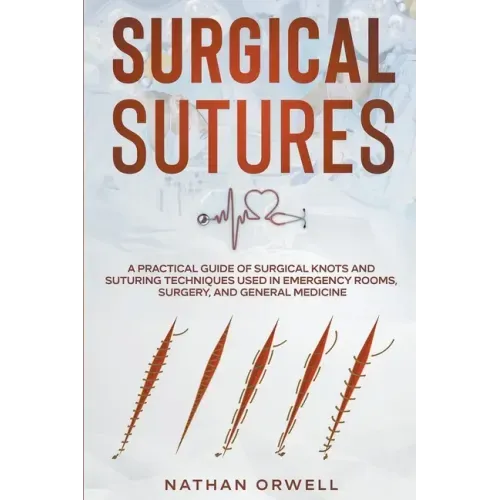 Surgical Sutures: A Practical Guide of Surgical Knots and Suturing Techniques Used in Emergency Rooms, Surgery, and General Medicine
