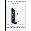 A Guide to the iPhone Se 2020: All You Need to Know and a How -To Manual on Operating and Getting the Best from Your iPhone SE Second Generation
