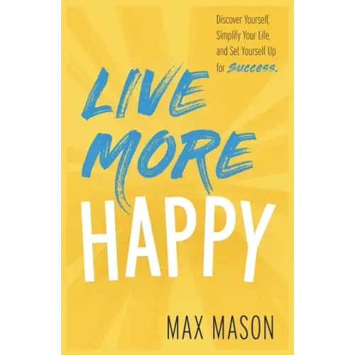 Live More Happy: Discover Yourself, Simplify Your Life And Set Yourself Up For Success