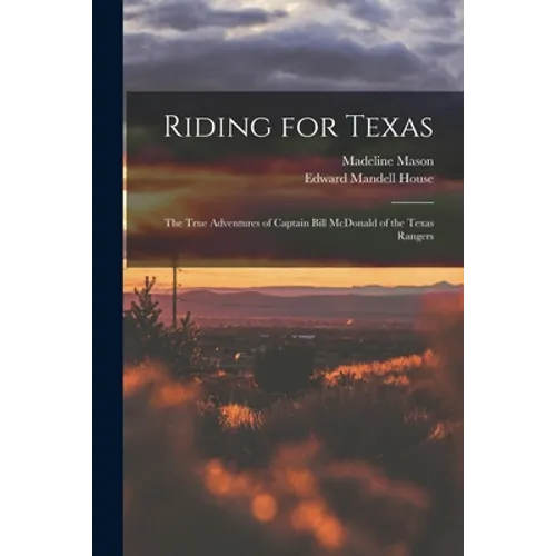 Riding for Texas: the True Adventures of Captain Bill McDonald of the Texas Rangers
