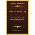 Albert the Soldier-King: Being the Life Story of Belgium's Beloved Ruler