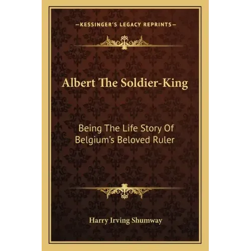 Albert the Soldier-King: Being the Life Story of Belgium's Beloved Ruler