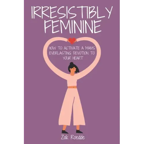 Irresistibly Feminine: How To Activate A Man's Everlasting Devotion To Your Heart - A Woman's Love Guide To Successful Dating and Relationshi
