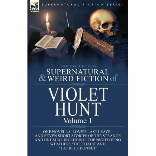 The Collected Supernatural and Weird Fiction of Violet Hunt: Volume 1: One Novella 'Love's Last Leave', and Seven Short Stories of the Strange and Unu